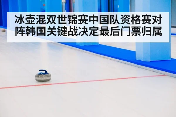 冰壶混双世锦赛中国队资格赛对阵韩国关键战决定最后门票归属