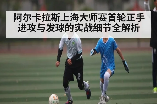 阿尔卡拉斯上海大师赛首轮正手进攻与发球的实战细节全解析
