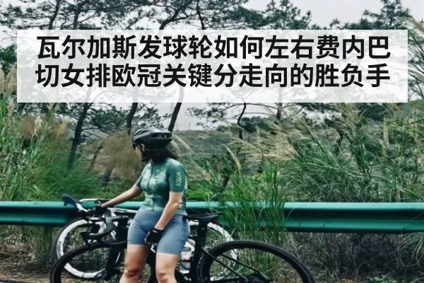 瓦尔加斯发球轮如何左右费内巴切女排欧冠关键分走向的胜负手