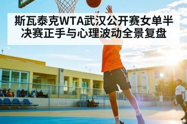 斯瓦泰克WTA武汉公开赛女单半决赛正手与心理波动全景复盘