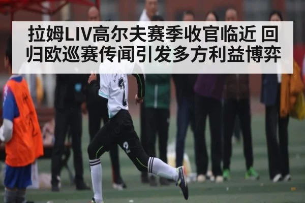 拉姆LIV高尔夫赛季收官临近 回归欧巡赛传闻引发多方利益博弈