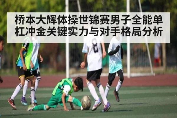 桥本大辉体操世锦赛男子全能单杠冲金关键实力与对手格局分析