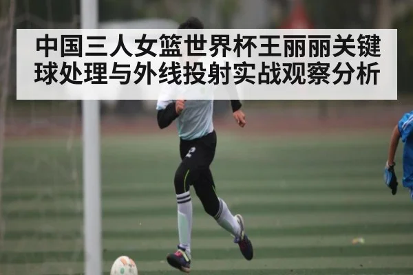 中国三人女篮世界杯王丽丽关键球处理与外线投射实战观察分析