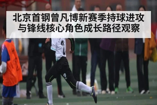 北京首钢曾凡博新赛季持球进攻与锋线核心角色成长路径观察
