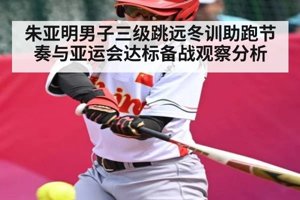 朱亚明男子三级跳远冬训助跑节奏与亚运会达标备战观察分析